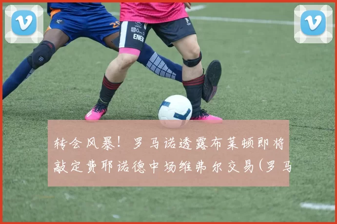 转会风暴！罗马诺透露布莱顿即将敲定费耶诺德中场维弗尔交易(罗马副队布冯替补)